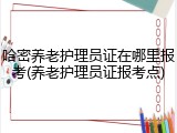 哈密养老护理员证在哪里报考(养老护理员证报考点)
