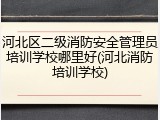 河北区二级消防安全管理员培训学校哪里好(河北消防培训学校)