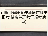 石嘴山健康管理师证在哪里报考(健康管理师证报考地点)