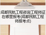 成都民航工程咨询工程师证在哪里报考(成都民航工程师报考点)