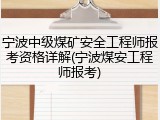 宁波中级煤矿安全工程师报考资格详解(宁波煤安工程师报考)