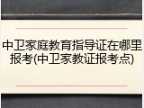 中卫家庭教育指导证在哪里报考(中卫家教证报考点)