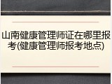山南健康管理师证在哪里报考(健康管理师报考地点)