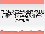 克拉玛依基金从业资格证证在哪里报考(基金从业克拉玛依报考)