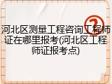 河北区测量工程咨询工程师证在哪里报考(河北区工程师证报考点)