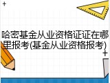 哈密基金从业资格证证在哪里报考(基金从业资格报考)