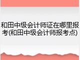 和田中级会计师证在哪里报考(和田中级会计师报考点)