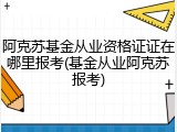 阿克苏基金从业资格证证在哪里报考(基金从业阿克苏报考)