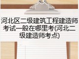河北区二级建筑工程建造师考试一般在哪里考(河北二级建造师考点)
