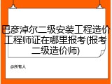 巴彦淖尔二级安装工程造价工程师证在哪里报考(报考二级造价师)