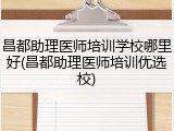 昌都助理医师培训学校哪里好(昌都助理医师培训优选校)