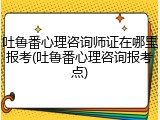 吐鲁番心理咨询师证在哪里报考(吐鲁番心理咨询报考点)