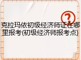 克拉玛依初级经济师证在哪里报考(初级经济师报考点)