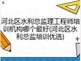 河北区水利总监理工程师培训机构哪个最好(河北区水利总监培训优选)