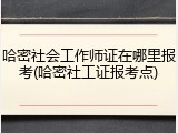 哈密社会工作师证在哪里报考(哈密社工证报考点)