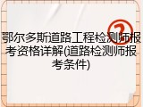 鄂尔多斯道路工程检测师报考资格详解(道路检测师报考条件)