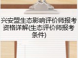 兴安盟生态影响评价师报考资格详解(生态评价师报考条件)