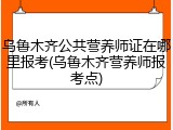 乌鲁木齐公共营养师证在哪里报考(乌鲁木齐营养师报考点)