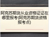 阿克苏期货从业资格证证在哪里报考(阿克苏期货资格报考点)