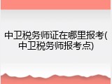 中卫税务师证在哪里报考(中卫税务师报考点)