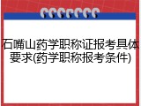 石嘴山药学职称证报考具体要求(药学职称报考条件)