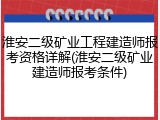 淮安二级矿业工程建造师报考资格详解(淮安二级矿业建造师报考条件)