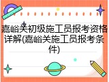 嘉峪关初级施工员报考资格详解(嘉峪关施工员报考条件)