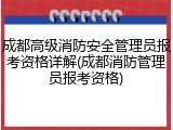 成都高级消防安全管理员报考资格详解(成都消防管理员报考资格)