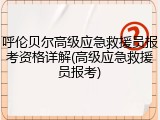 呼伦贝尔高级应急救援员报考资格详解(高级应急救援员报考)