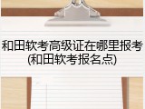 和田软考高级证在哪里报考(和田软考报名点)