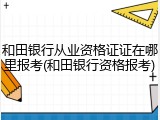 和田银行从业资格证证在哪里报考(和田银行资格报考)