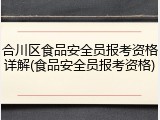 合川区食品安全员报考资格详解(食品安全员报考资格)
