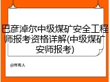 巴彦淖尔中级煤矿安全工程师报考资格详解(中级煤矿安师报考)