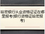哈密银行从业资格证证在哪里报考(银行资格证哈密报考)