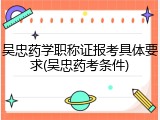吴忠药学职称证报考具体要求(吴忠药考条件)