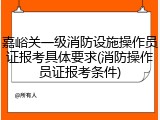 嘉峪关一级消防设施操作员证报考具体要求(消防操作员证报考条件)