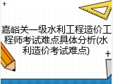 嘉峪关一级水利工程造价工程师考试难点具体分析(水利造价考试难点)