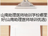 山南助理医师培训学校哪里好(山南助理医师培训优选)