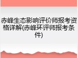 赤峰生态影响评价师报考资格详解(赤峰环评师报考条件)