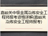 嘉峪关中级金属冶炼安全工程师报考资格详解(嘉峪关冶炼安全工程师报考)