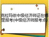 克拉玛依中级经济师证在哪里报考(中级经济师报考点)