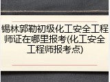 锡林郭勒初级化工安全工程师证在哪里报考(化工安全工程师报考点)