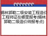 锡林郭勒二级安装工程造价工程师证在哪里报考(锡林郭勒二级造价师报考点)