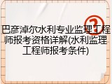 巴彦淖尔水利专业监理工程师报考资格详解(水利监理工程师报考条件)