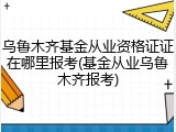 乌鲁木齐基金从业资格证证在哪里报考(基金从业乌鲁木齐报考)