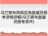 乌兰察布高级应急救援员报考资格详解(乌兰察布救援员报考条件)