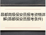 昌都高级保安员报考资格详解(昌都保安员报考条件)