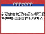 宁夏健康管理师证在哪里报考(宁夏健康管理师报考点)