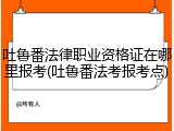 吐鲁番法律职业资格证在哪里报考(吐鲁番法考报考点)