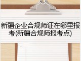 新疆企业合规师证在哪里报考(新疆合规师报考点)